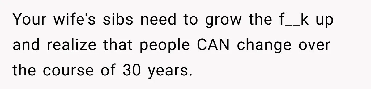 Your wife's sibs need to grow the f__k up and realize that people CAN change over the course of 30 years.
