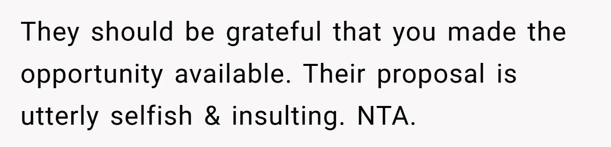 They should be grateful that you made the opportunity available. Their proposal is utterly selfish & insulting. NTA.