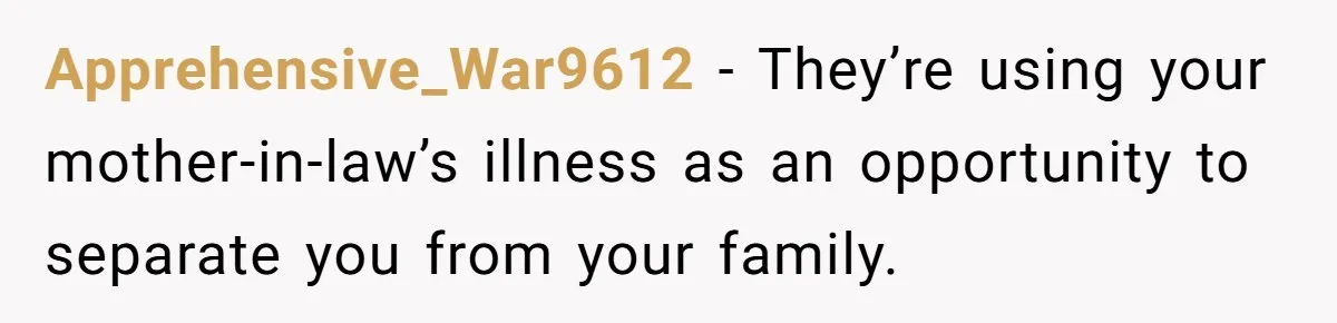 Apprehensive_War9612 − They’re using your mother-in-law’s illness as an opportunity to separate you from your family.