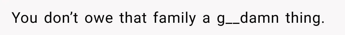 You don’t owe that family a g__damn thing.
