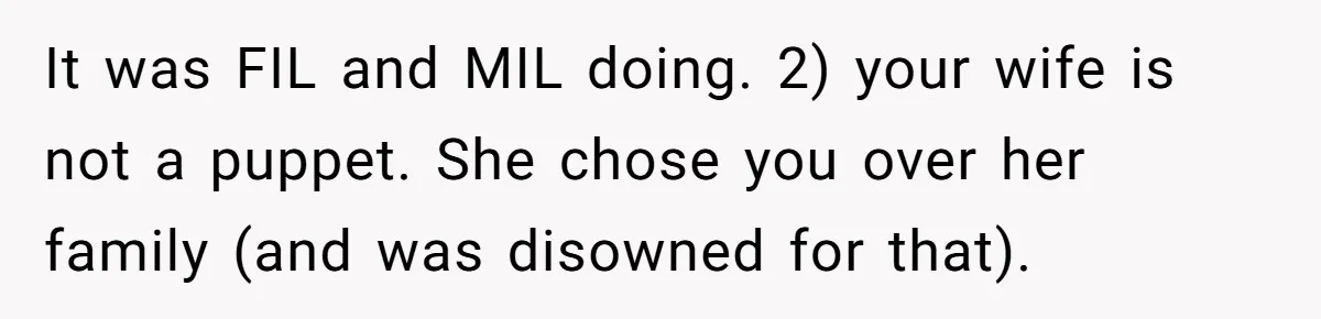 It was FIL and MIL doing. 2) your wife is not a puppet. She chose you over her family (and was disowned for that).