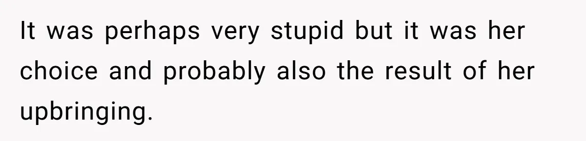 It was perhaps very stupid but it was her choice and probably also the result of her upbringing.