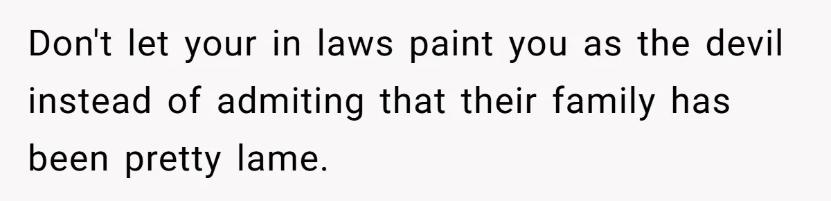 Don't let your in laws paint you as the devil instead of admiting that their family has been pretty lame.