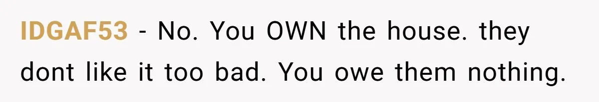 IDGAF53 − No. You OWN the house. they dont like it too bad. You owe them nothing.