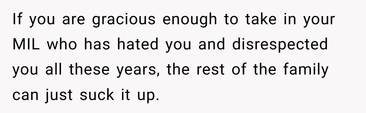 If you are gracious enough to take in your MIL who has hated you and disrespected you all these years, the rest of the family can just suck it up.