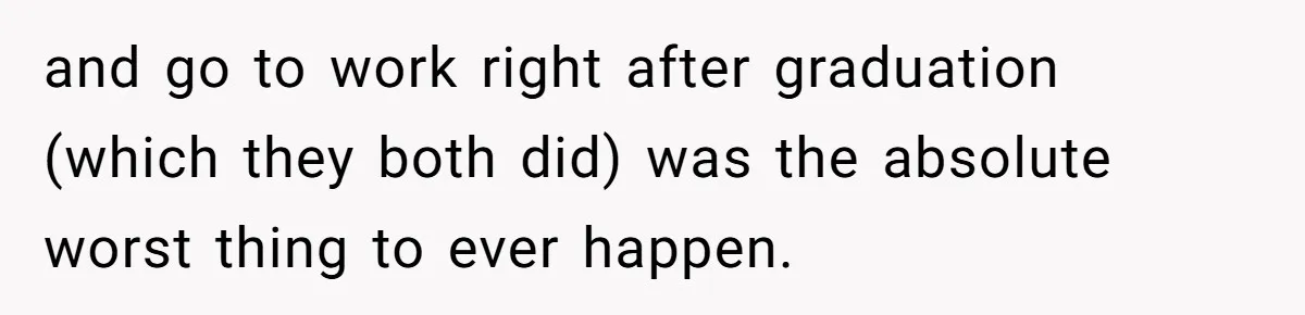 and go to work right after graduation (which they both did) was the absolute worst thing to ever happen.