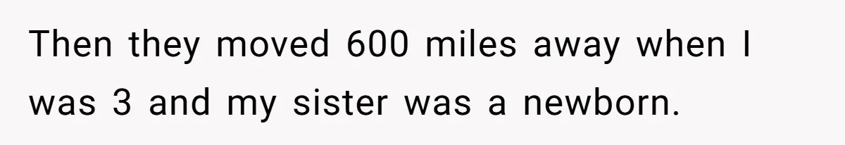 Then they moved 600 miles away when I was 3 and my sister was a newborn.