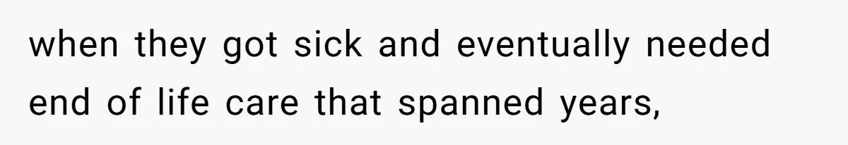 when they got sick and eventually needed end of life care that spanned years,