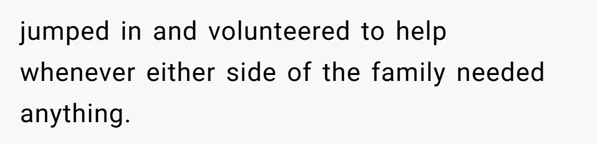 jumped in and volunteered to help whenever either side of the family needed anything.