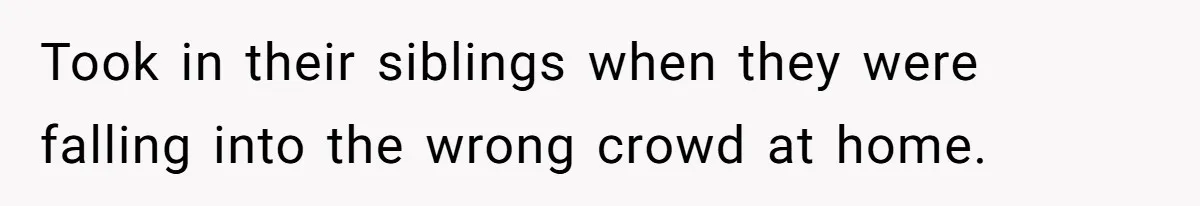 Took in their siblings when they were falling into the wrong crowd at home.