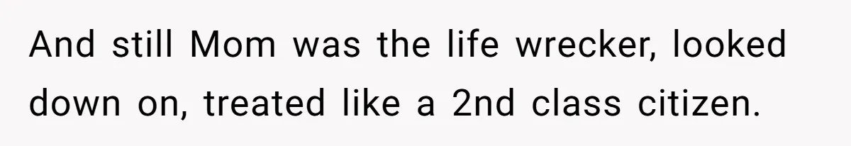 And still Mom was the life wrecker, looked down on, treated like a 2nd class citizen.