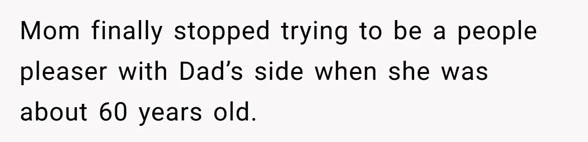 Mom finally stopped trying to be a people pleaser with Dad’s side when she was about 60 years old.