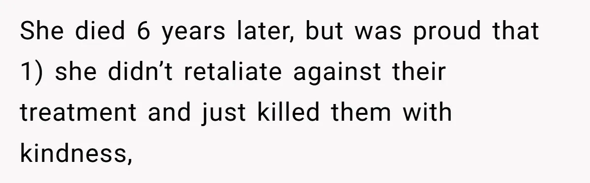 She died 6 years later, but was proud that 1) she didn’t retaliate against their treatment and just killed them with kindness,