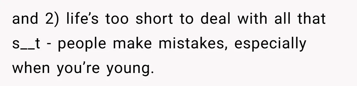 and 2) life’s too short to deal with all that s__t - people make mistakes, especially when you’re young.