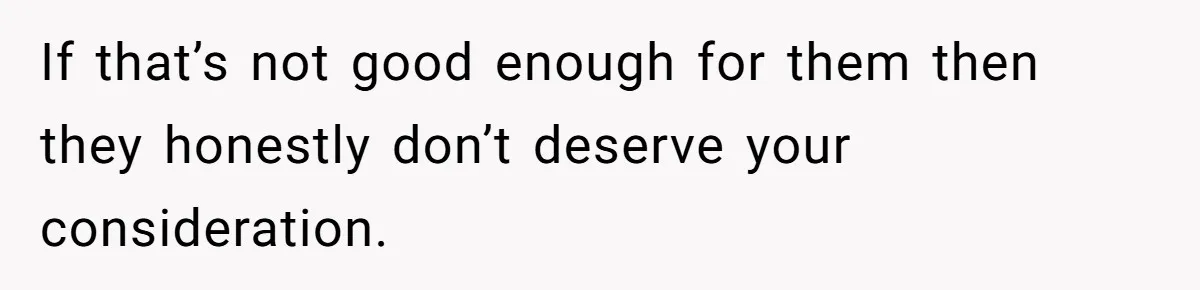 If that’s not good enough for them then they honestly don’t deserve your consideration.