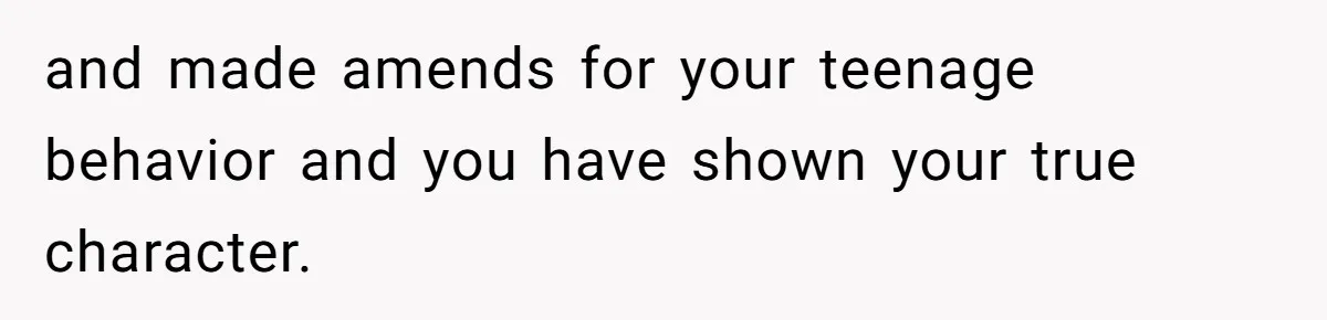 and made amends for your teenage behavior and you have shown your true character.