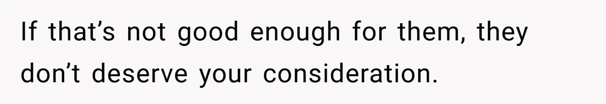 If that’s not good enough for them, they don’t deserve your consideration.