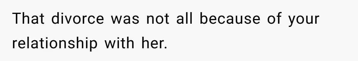 That divorce was not all because of your relationship with her.