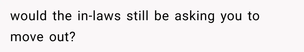 would the in-laws still be asking you to move out?