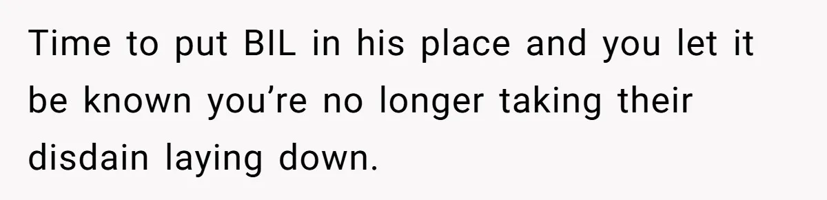 Time to put BIL in his place and you let it be known you’re no longer taking their disdain laying down.