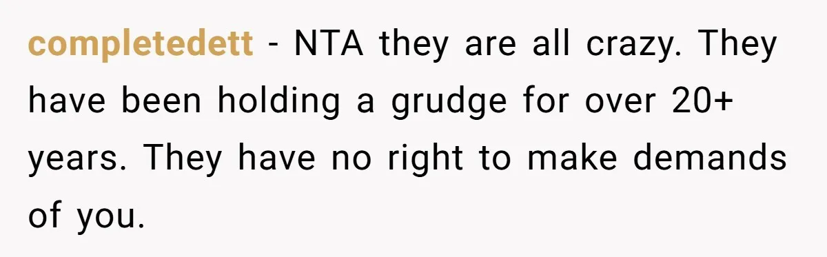 completedett − NTA they are all crazy. They have been holding a grudge for over 20+ years. They have no right to make demands of you.