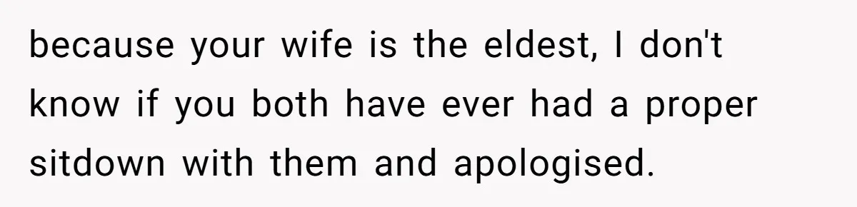 because your wife is the eldest, I don't know if you both have ever had a proper sitdown with them and apologised.