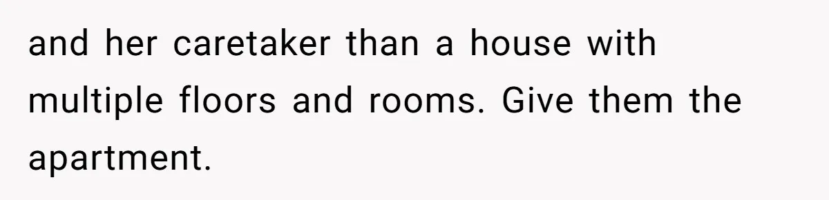 and her caretaker than a house with multiple floors and rooms. Give them the apartment.