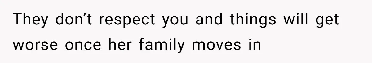 They don’t respect you and things will get worse once her family moves in