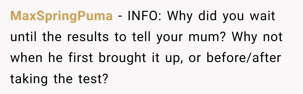 MaxSpringPuma − INFO: Why did you wait until the results to tell your mum? Why not when he first brought it up, or before/after taking the test?