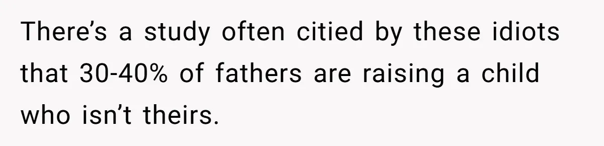 There’s a study often citied by these idiots that 30-40% of fathers are raising a child who isn’t theirs.