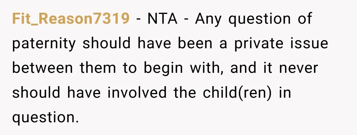 Fit_Reason7319 − NTA - Any question of paternity should have been a private issue between them to begin with, and it never should have involved the child(ren) in question.