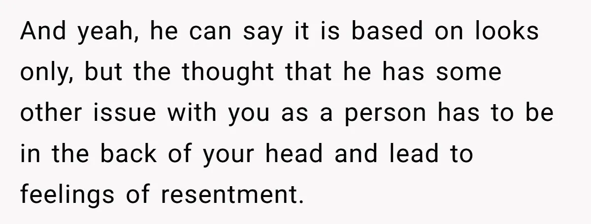 And yeah, he can say it is based on looks only, but the thought that he has some other issue with you as a person has to be in the...