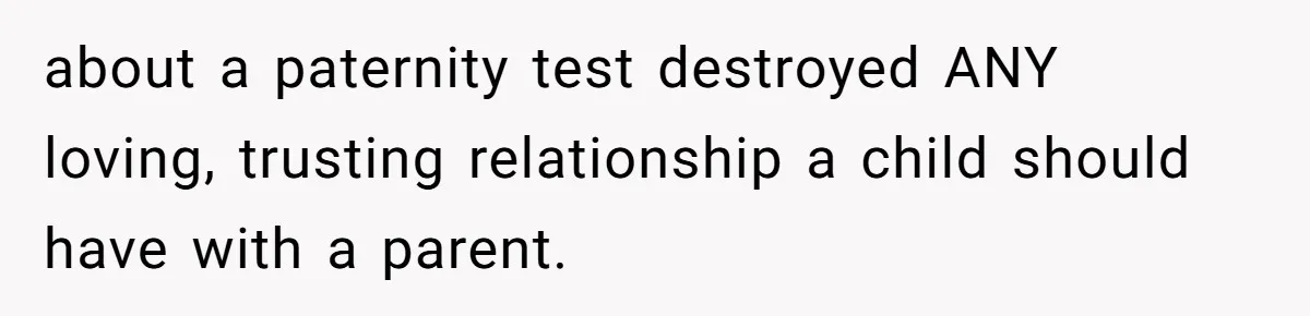 about a paternity test destroyed ANY loving, trusting relationship a child should have with a parent.