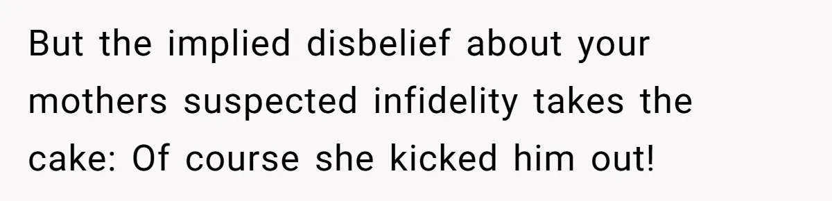 But the implied disbelief about your mothers suspected infidelity takes the cake: Of course she kicked him out!
