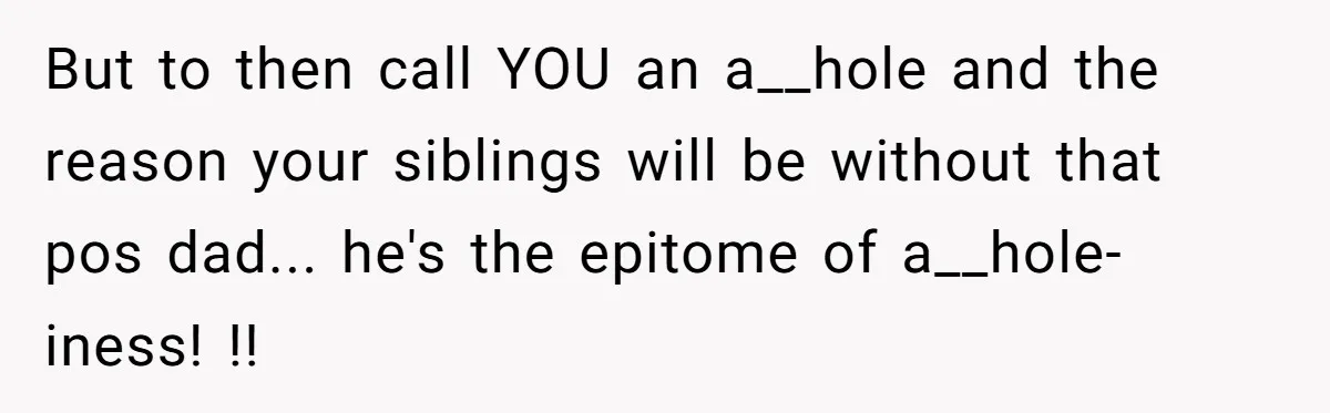 But to then call YOU an a__hole and the reason your siblings will be without that pos dad... he's the epitome of a__hole-iness! !!