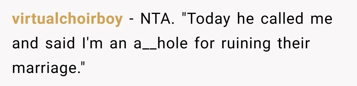 virtualchoirboy − NTA. "Today he called me and said I'm an a__hole for ruining their marriage."