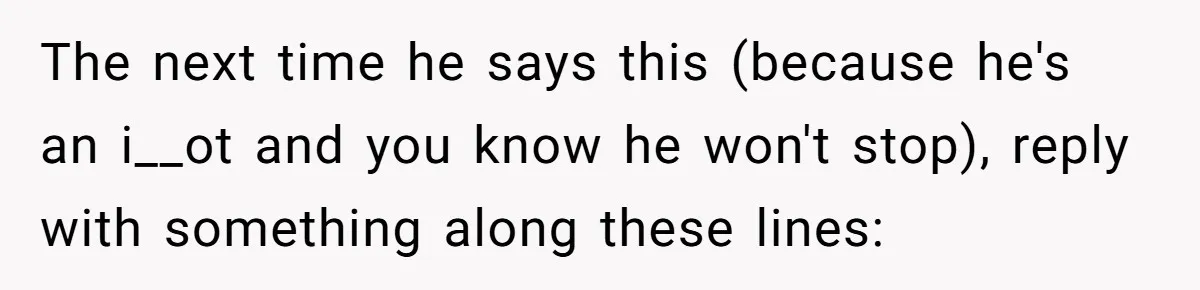 The next time he says this (because he's an i__ot and you know he won't stop), reply with something along these lines:
