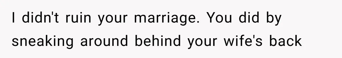 I didn't ruin your marriage. You did by sneaking around behind your wife's back