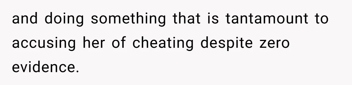 and doing something that is tantamount to accusing her of cheating despite zero evidence.
