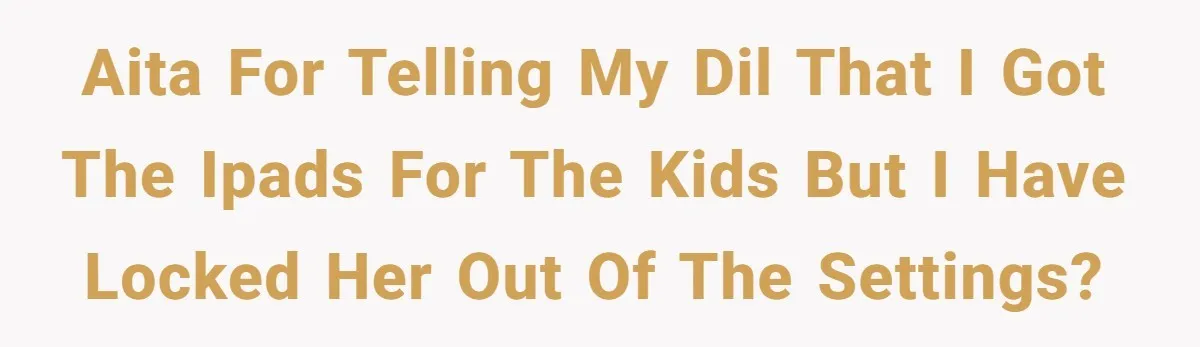 AITA for telling my DIL that I got the iPads for the kids but I have locked her out of the settings?