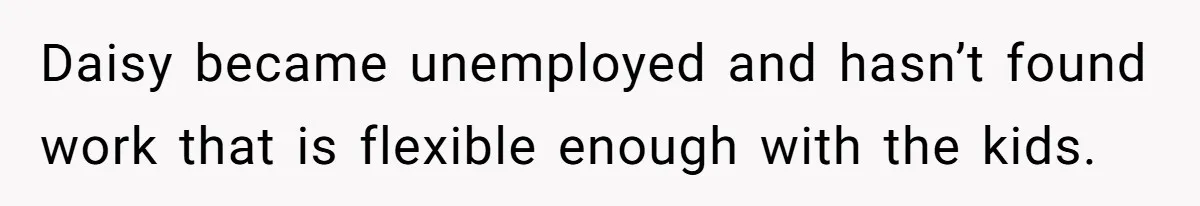 Daisy became unemployed and hasn’t found work that is flexible enough with the kids.