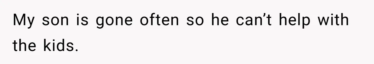 My son is gone often so he can’t help with the kids.