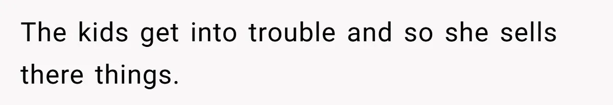 The kids get into trouble and so she sells there things.