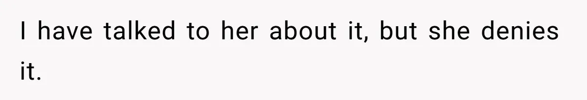 I have talked to her about it, but she denies it.