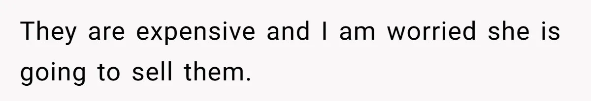 They are expensive and I am worried she is going to sell them.