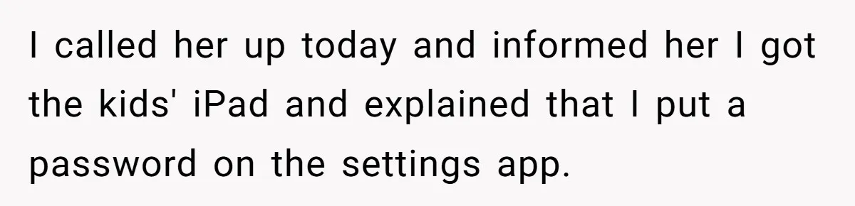 I called her up today and informed her I got the kids' iPad and explained that I put a password on the settings app.