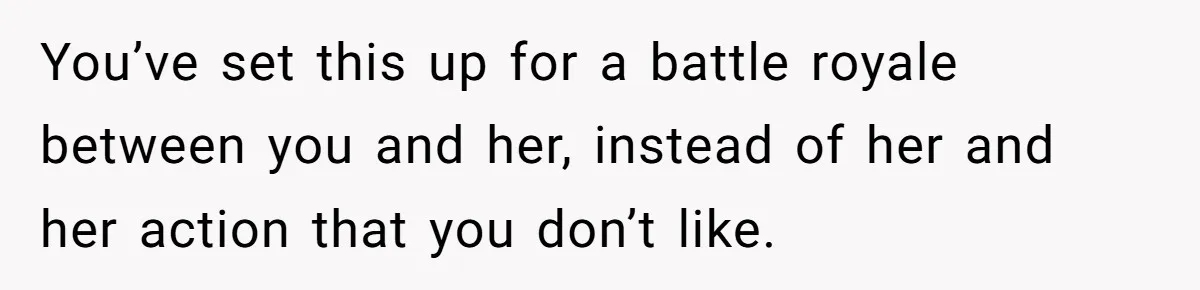 You’ve set this up for a battle royale between you and her, instead of her and her action that you don’t like.