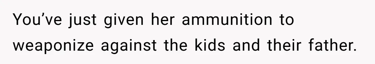 You’ve just given her ammunition to weaponize against the kids and their father.