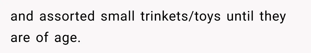 and assorted small trinkets/toys until they are of age.