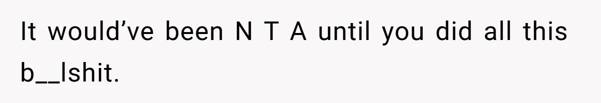It would’ve been N T A until you did all this b__lshit.